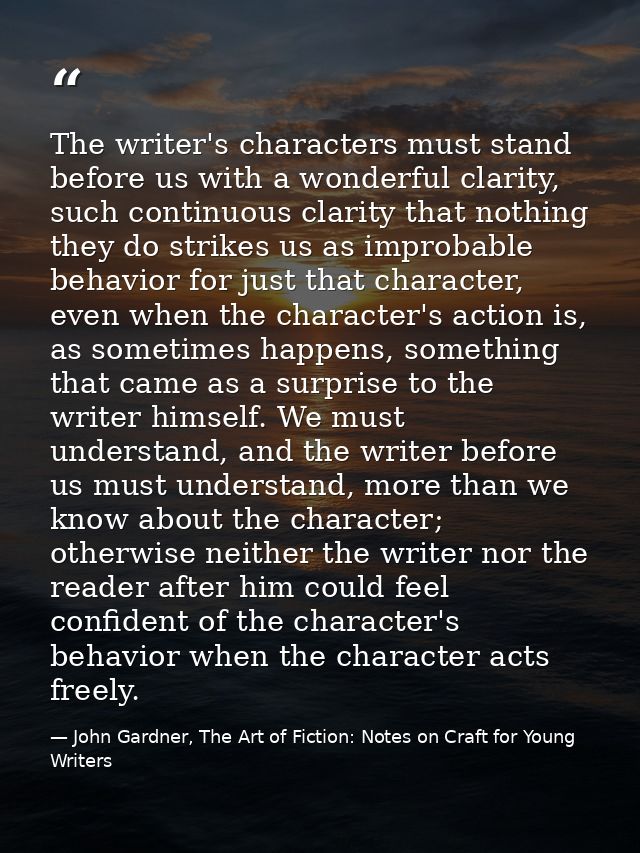 The writer's characters must stand before us with a wonderful clarity, such continuous clarity that nothing they do stri — John Gardner, The Art of Fiction: Notes on Craft for Young Writers