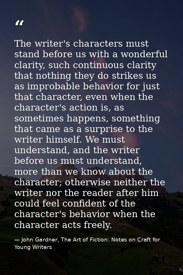 The writer's characters must stand before us with a wonderful clarity, such continuous clarity that nothing they do stri — John Gardner, The Art of Fiction: Notes on Craft for Young Writers