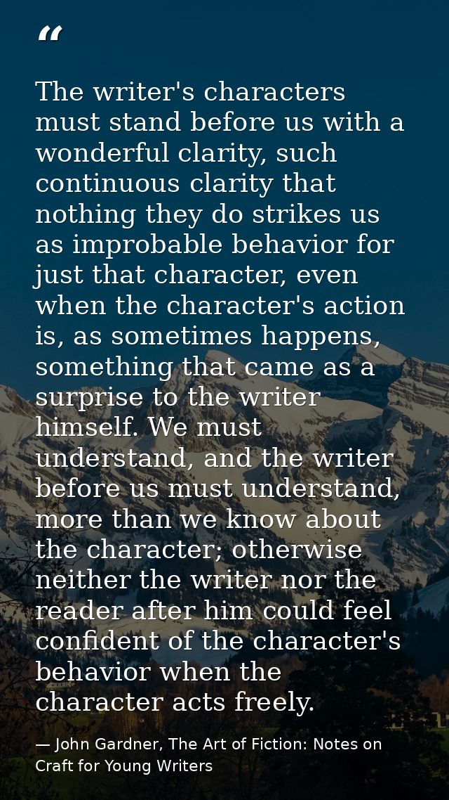 The writer's characters must stand before us with a wonderful clarity, such continuous clarity that nothing they do stri — John Gardner, The Art of Fiction: Notes on Craft for Young Writers
