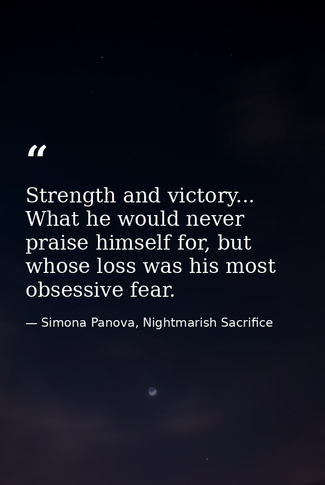 Strength and victory... What he would never praise himself for, but whose loss was his most obsessive fear. — Simona Panova, Nightmarish Sacrifice