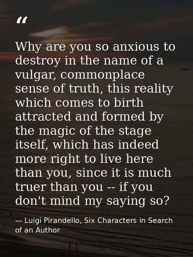 Why are you so anxious to destroy in the name of a vulgar, commonplace sense of truth, this reality which comes to birth — Luigi Pirandello, Six Characters in Search of an Author