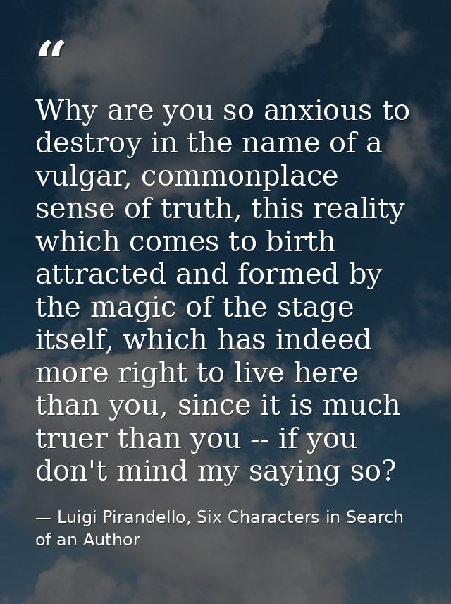 Why are you so anxious to destroy in the name of a vulgar, commonplace sense of truth, this reality which comes to birth — Luigi Pirandello, Six Characters in Search of an Author