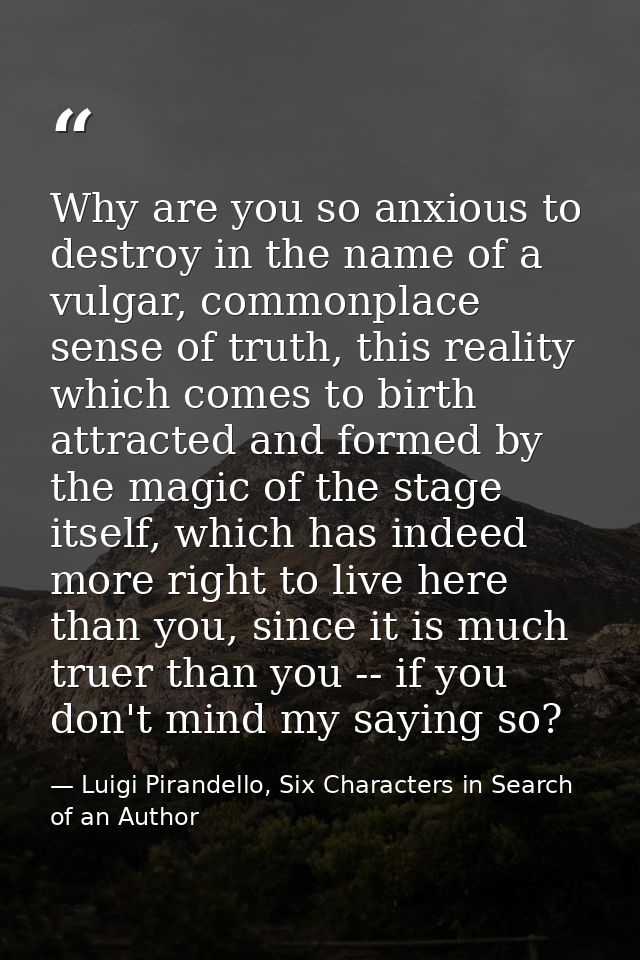 Why are you so anxious to destroy in the name of a vulgar, commonplace sense of truth, this reality which comes to birth — Luigi Pirandello, Six Characters in Search of an Author