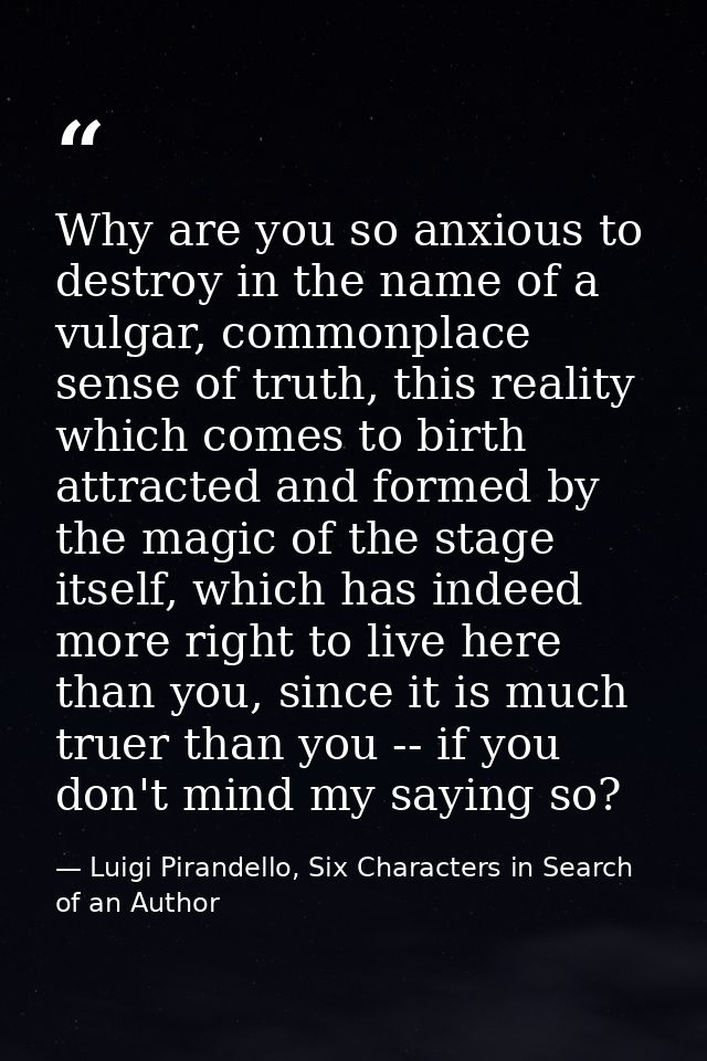 Why are you so anxious to destroy in the name of a vulgar, commonplace sense of truth, this reality which comes to birth — Luigi Pirandello, Six Characters in Search of an Author