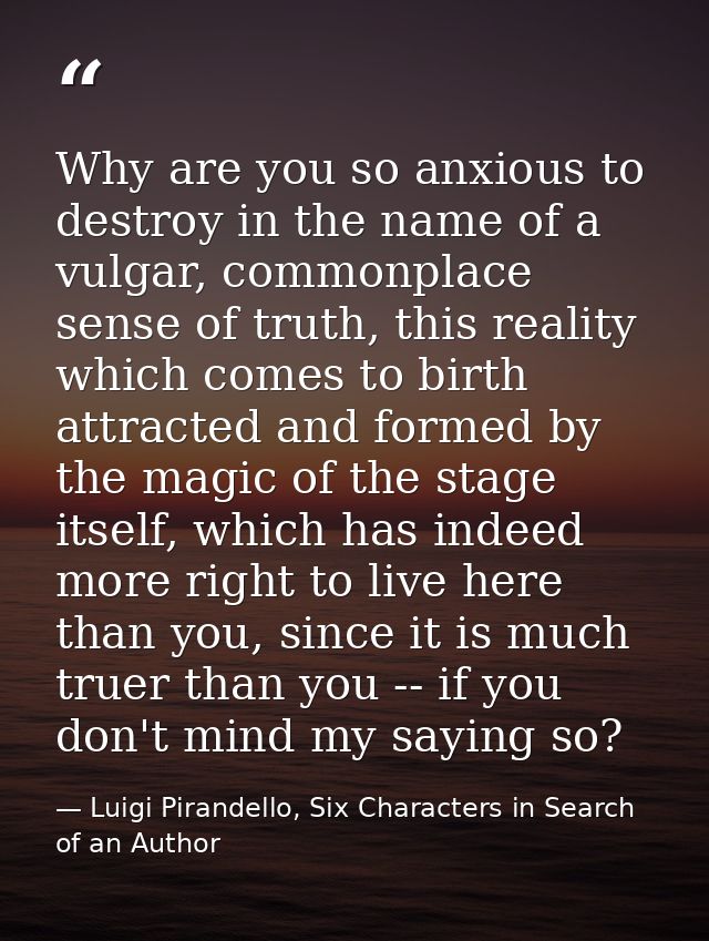 Why are you so anxious to destroy in the name of a vulgar, commonplace sense of truth, this reality which comes to birth — Luigi Pirandello, Six Characters in Search of an Author
