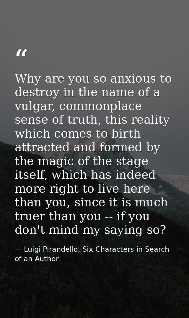 Why are you so anxious to destroy in the name of a vulgar, commonplace sense of truth, this reality which comes to birth — Luigi Pirandello, Six Characters in Search of an Author
