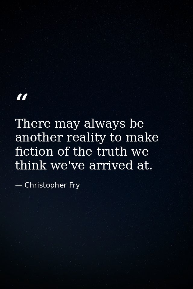 There may always be another reality to make fiction of the truth we think we've arrived at. — Christopher Fry