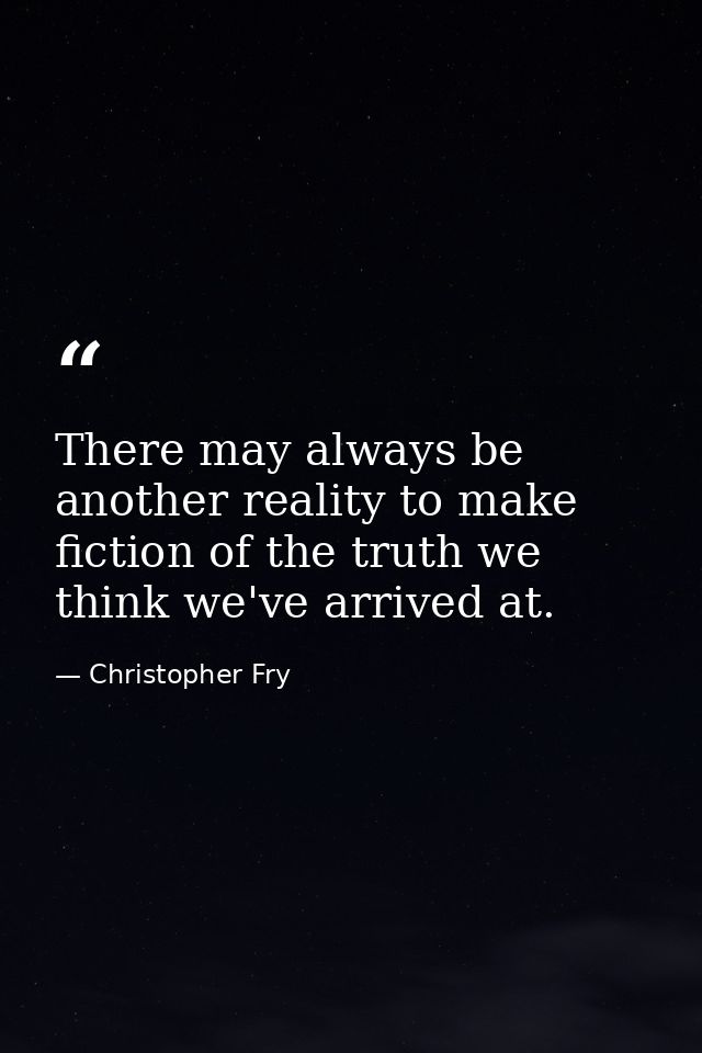 There may always be another reality to make fiction of the truth we think we've arrived at. — Christopher Fry