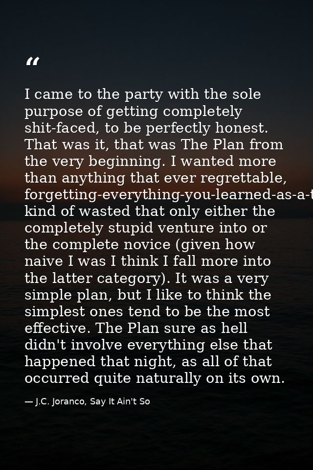 I came to the party with the sole purpose of getting completely shit-faced, to be perfectly honest. That was it, that wa — J.C. Joranco, Say It Ain't So