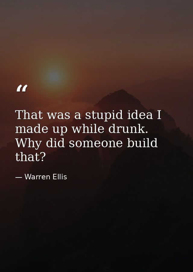 That was a stupid idea I made up while drunk. Why did someone build that? — Warren Ellis