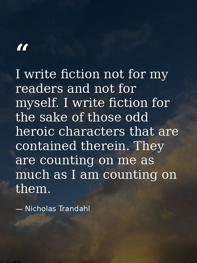 I write fiction not for my readers and not for myself. I write fiction for the sake of those odd heroic characters that  — Nicholas Trandahl