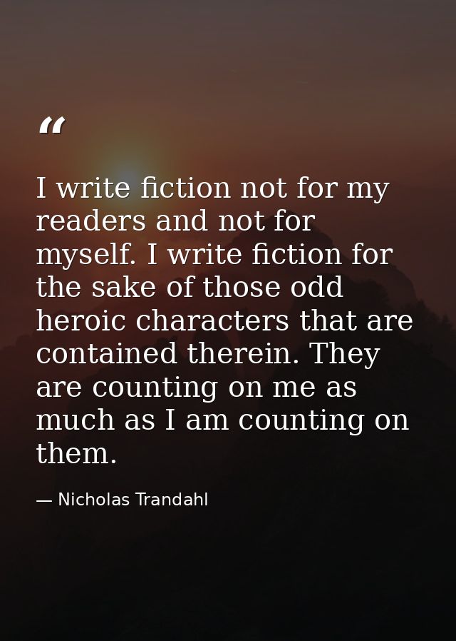 I write fiction not for my readers and not for myself. I write fiction for the sake of those odd heroic characters that  — Nicholas Trandahl
