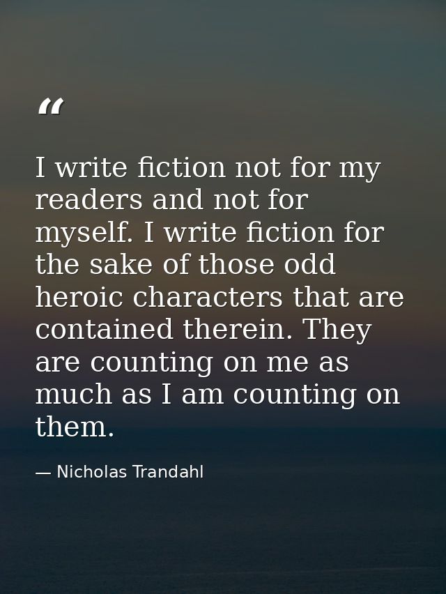 I write fiction not for my readers and not for myself. I write fiction for the sake of those odd heroic characters that  — Nicholas Trandahl