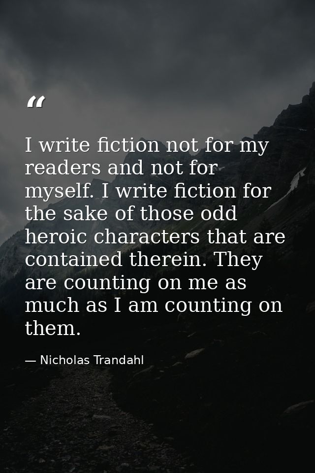 I write fiction not for my readers and not for myself. I write fiction for the sake of those odd heroic characters that  — Nicholas Trandahl