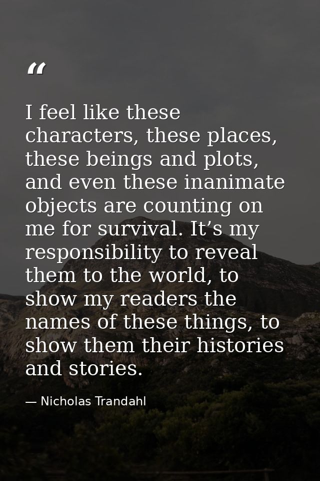 I feel like these characters, these places, these beings and plots, and even these inanimate objects are counting on me  — Nicholas Trandahl