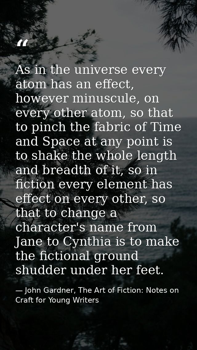 As in the universe every atom has an effect, however minuscule, on every other atom, so that to pinch the fabric of Time — John Gardner, The Art of Fiction: Notes on Craft for Young Writers