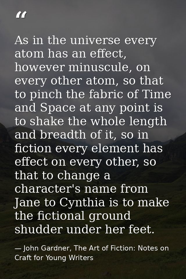 As in the universe every atom has an effect, however minuscule, on every other atom, so that to pinch the fabric of Time — John Gardner, The Art of Fiction: Notes on Craft for Young Writers