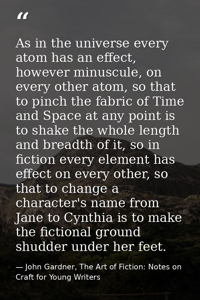 As in the universe every atom has an effect, however minuscule, on every other atom, so that to pinch the fabric of Time — John Gardner, The Art of Fiction: Notes on Craft for Young Writers