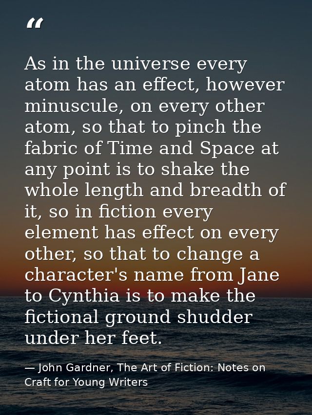 As in the universe every atom has an effect, however minuscule, on every other atom, so that to pinch the fabric of Time — John Gardner, The Art of Fiction: Notes on Craft for Young Writers