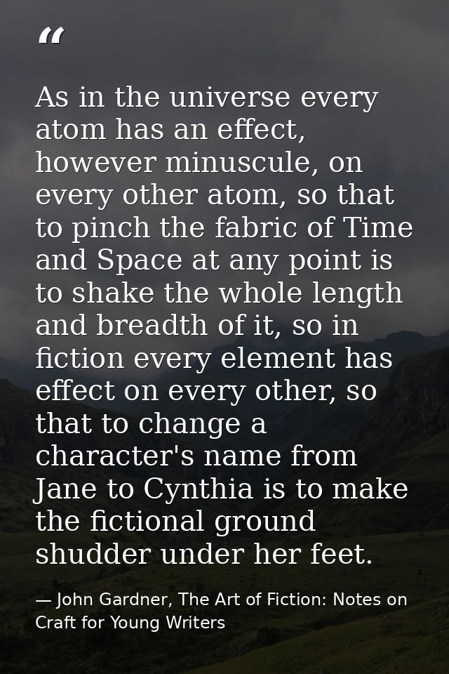 As in the universe every atom has an effect, however minuscule, on every other atom, so that to pinch the fabric of Time — John Gardner, The Art of Fiction: Notes on Craft for Young Writers