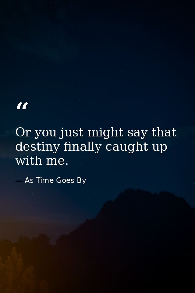 Or you just might say that destiny finally caught up with me. — As Time Goes By
