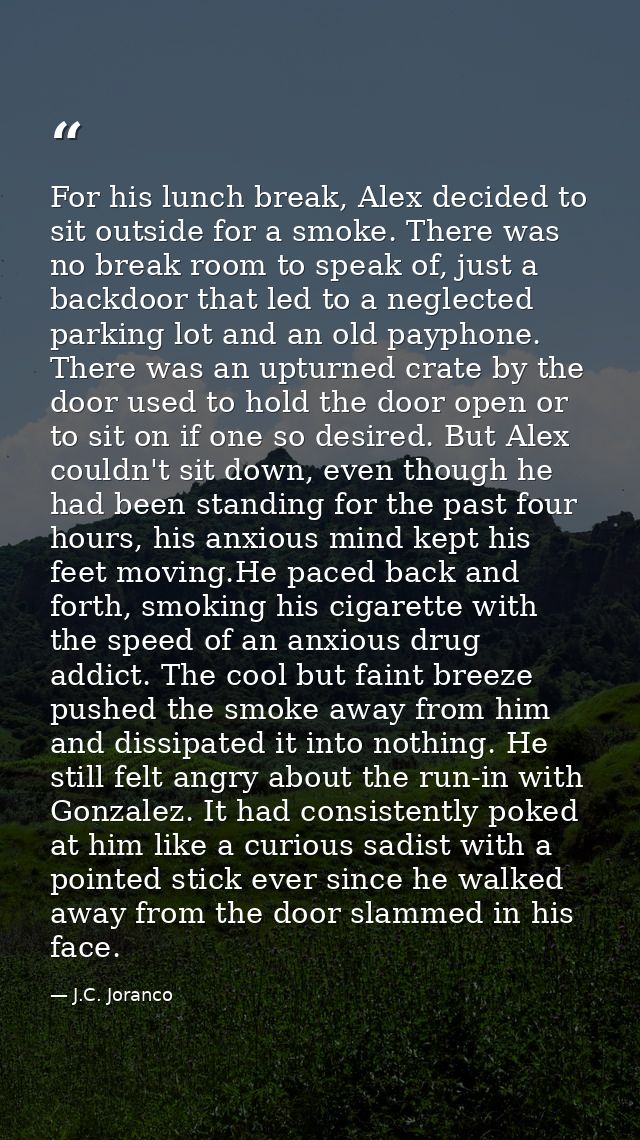 For his lunch break, Alex decided to sit outside for a smoke. There was no break room to speak of, just a backdoor that  — J.C. Joranco