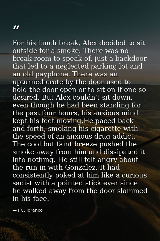 For his lunch break, Alex decided to sit outside for a smoke. There was no break room to speak of, just a backdoor that  — J.C. Joranco