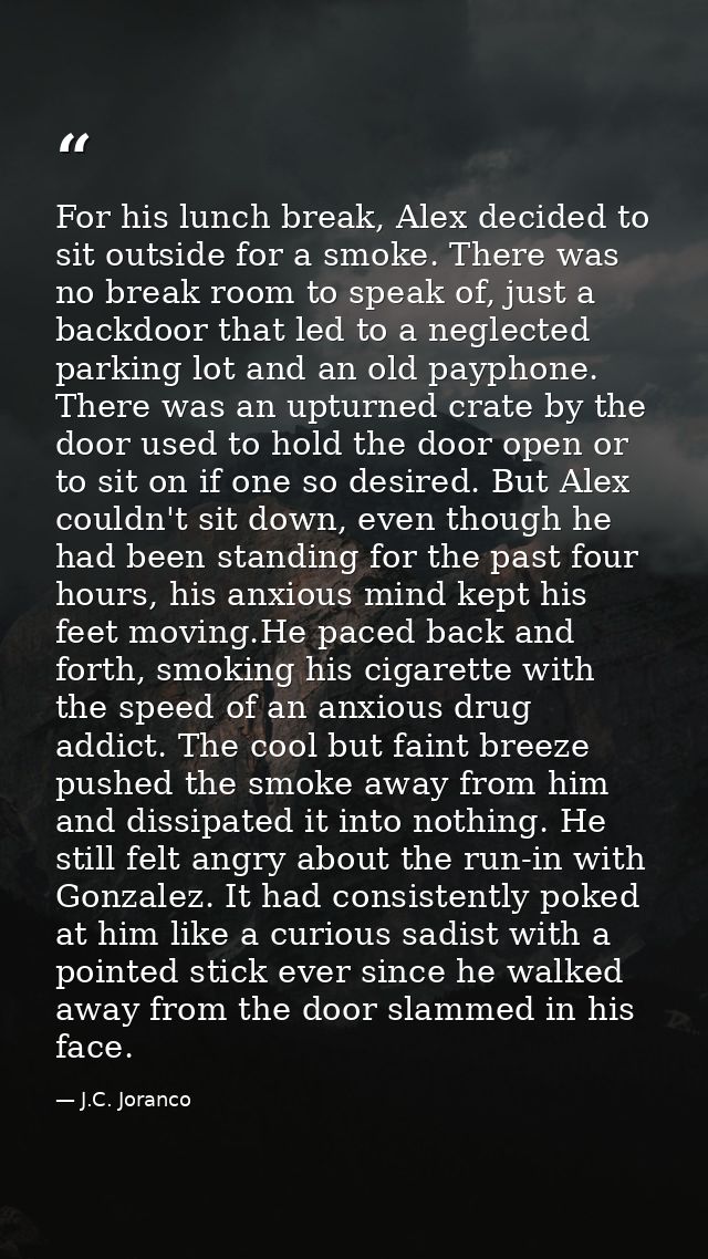 For his lunch break, Alex decided to sit outside for a smoke. There was no break room to speak of, just a backdoor that  — J.C. Joranco