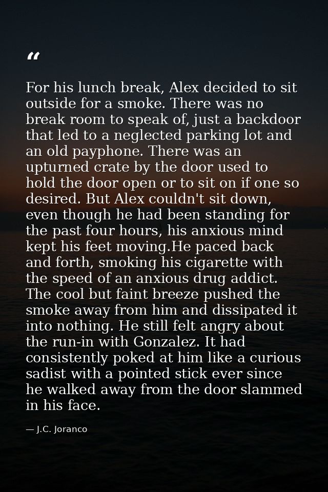 For his lunch break, Alex decided to sit outside for a smoke. There was no break room to speak of, just a backdoor that  — J.C. Joranco