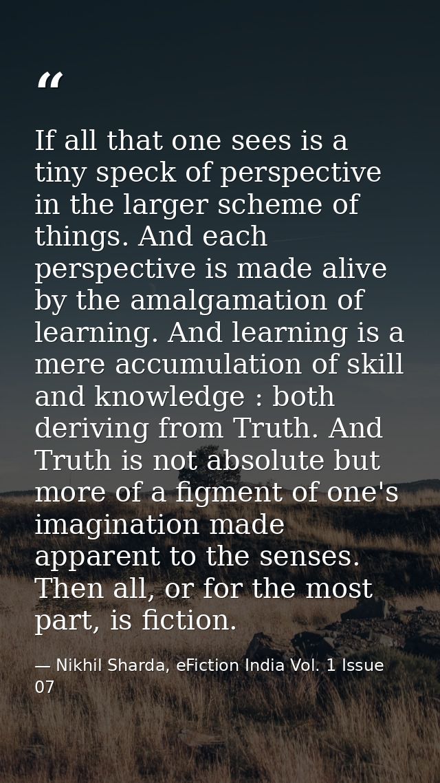 If all that one sees is a tiny speck of perspective in the larger scheme of things. And each perspective is made alive b — Nikhil Sharda, eFiction India Vol. 1 Issue 07