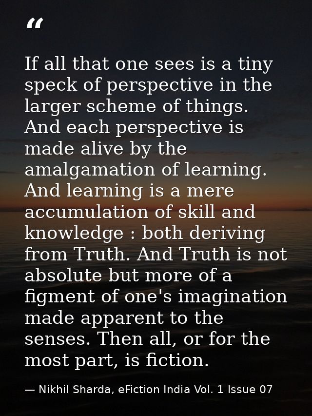If all that one sees is a tiny speck of perspective in the larger scheme of things. And each perspective is made alive b — Nikhil Sharda, eFiction India Vol. 1 Issue 07