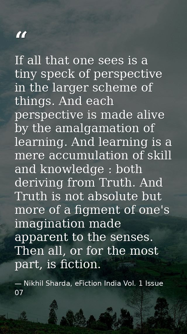 If all that one sees is a tiny speck of perspective in the larger scheme of things. And each perspective is made alive b — Nikhil Sharda, eFiction India Vol. 1 Issue 07