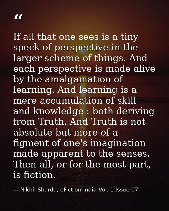 If all that one sees is a tiny speck of perspective in the larger scheme of things. And each perspective is made alive b — Nikhil Sharda, eFiction India Vol. 1 Issue 07