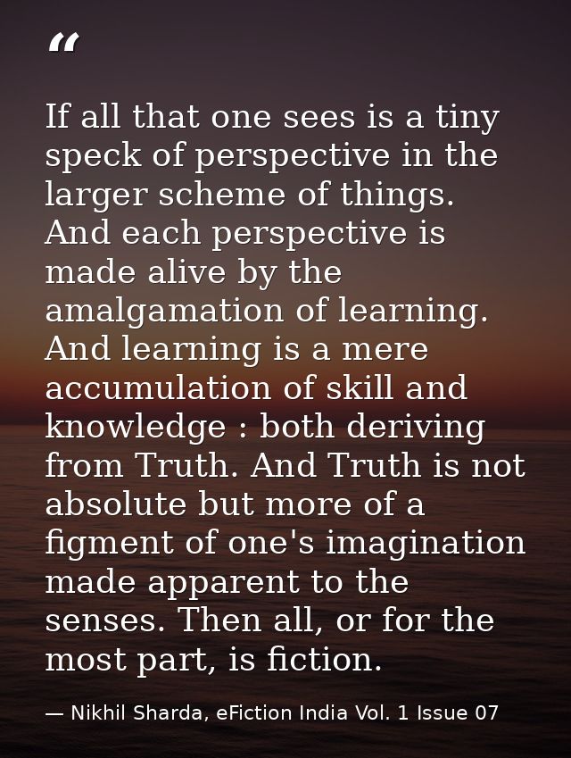 If all that one sees is a tiny speck of perspective in the larger scheme of things. And each perspective is made alive b — Nikhil Sharda, eFiction India Vol. 1 Issue 07
