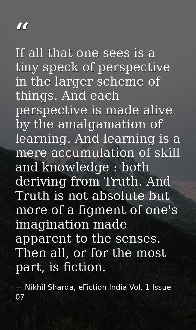 If all that one sees is a tiny speck of perspective in the larger scheme of things. And each perspective is made alive b — Nikhil Sharda, eFiction India Vol. 1 Issue 07