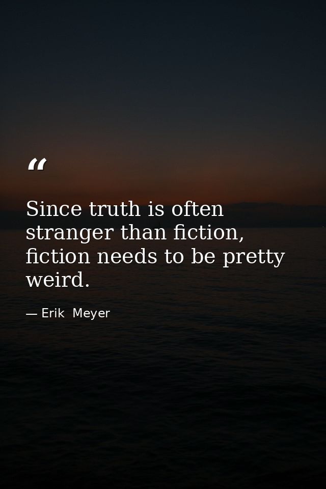 Since truth is often stranger than fiction, fiction needs to be pretty weird. — Erik  Meyer