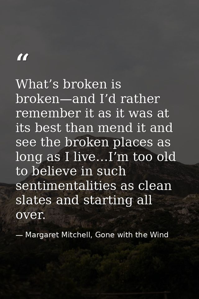 What’s broken is broken—and I’d rather remember it as it was at its best than mend it and see the broken places as long  — Margaret Mitchell, Gone with the Wind