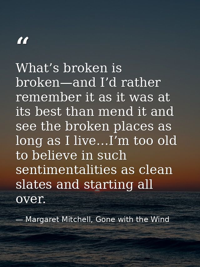 What’s broken is broken—and I’d rather remember it as it was at its best than mend it and see the broken places as long  — Margaret Mitchell, Gone with the Wind