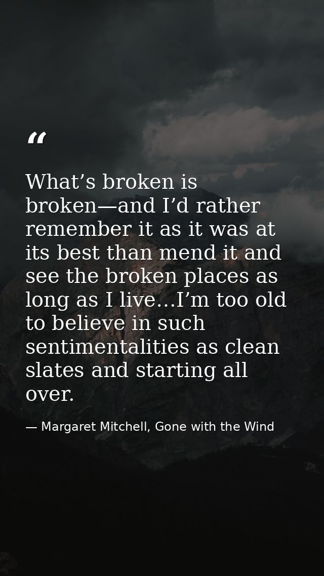 What’s broken is broken—and I’d rather remember it as it was at its best than mend it and see the broken places as long  — Margaret Mitchell, Gone with the Wind