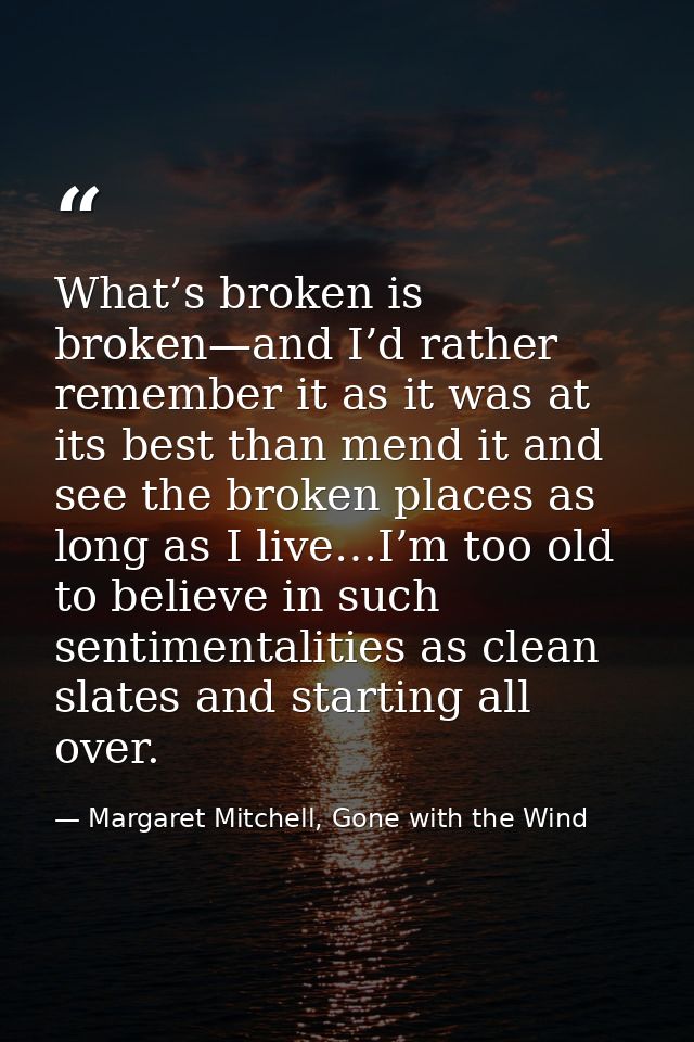 What’s broken is broken—and I’d rather remember it as it was at its best than mend it and see the broken places as long  — Margaret Mitchell, Gone with the Wind