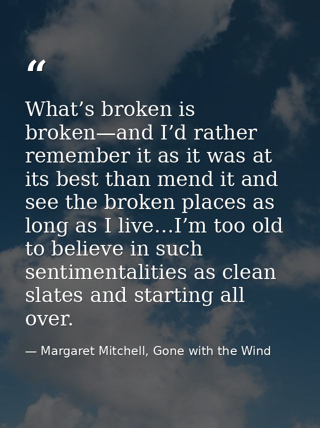 What’s broken is broken—and I’d rather remember it as it was at its best than mend it and see the broken places as long  — Margaret Mitchell, Gone with the Wind