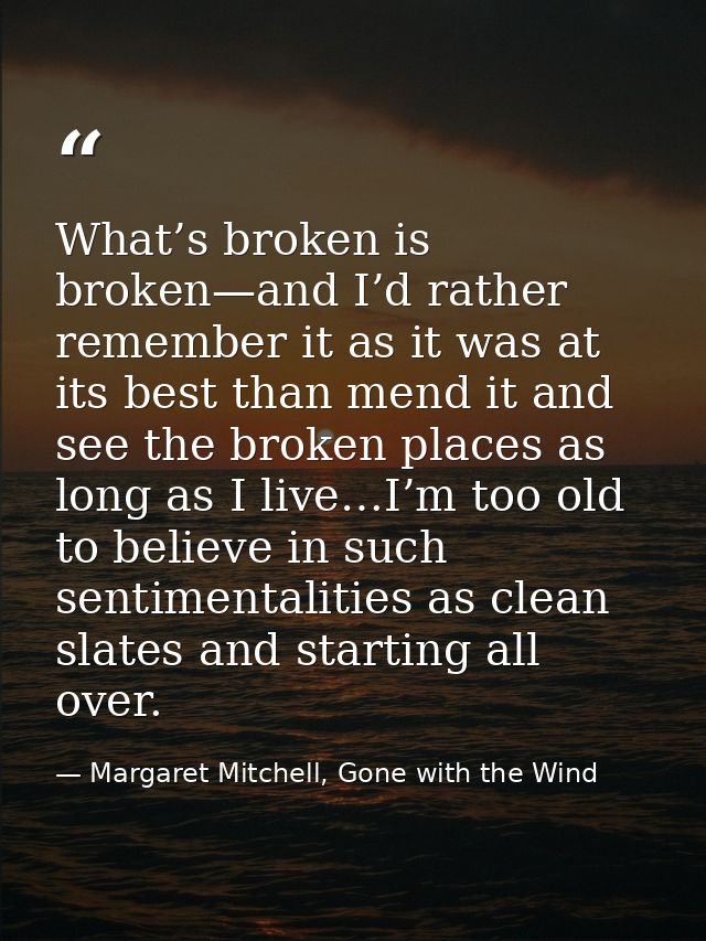 What’s broken is broken—and I’d rather remember it as it was at its best than mend it and see the broken places as long  — Margaret Mitchell, Gone with the Wind
