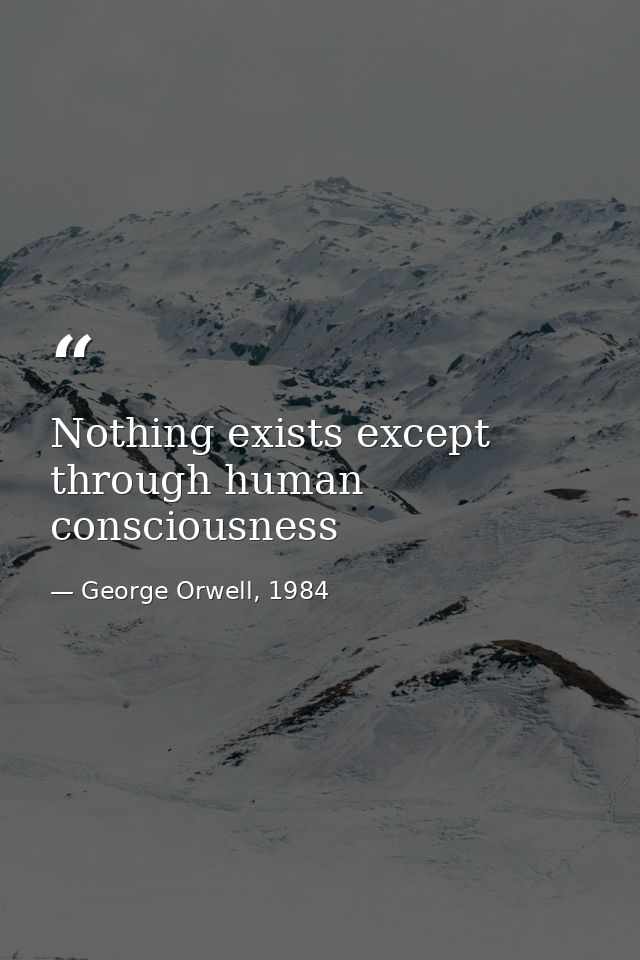 Nothing exists except through human consciousness — George Orwell, 1984