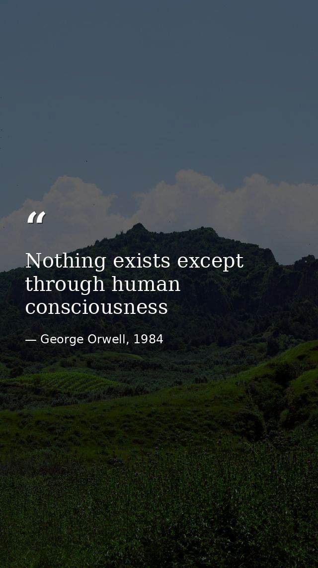 Nothing exists except through human consciousness — George Orwell, 1984