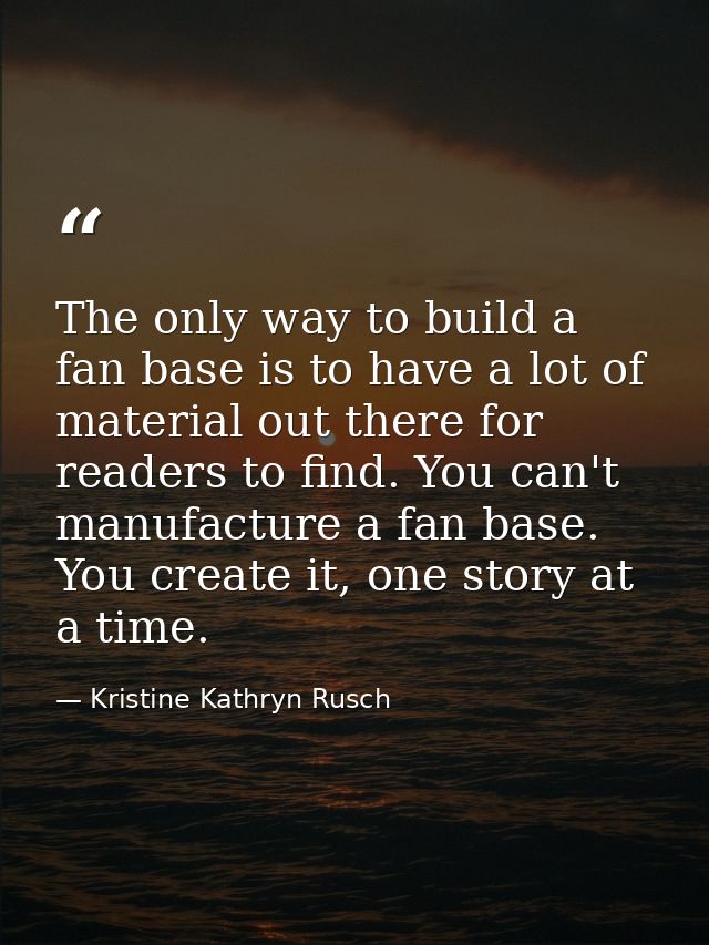 The only way to build a fan base is to have a lot of material out there for readers to find. You can't manufacture a fan — Kristine Kathryn Rusch