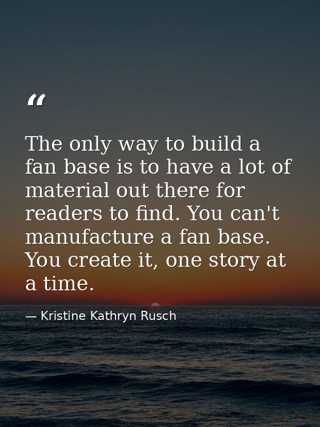 The only way to build a fan base is to have a lot of material out there for readers to find. You can't manufacture a fan — Kristine Kathryn Rusch