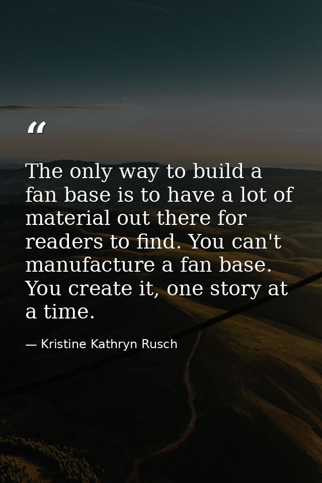 The only way to build a fan base is to have a lot of material out there for readers to find. You can't manufacture a fan — Kristine Kathryn Rusch