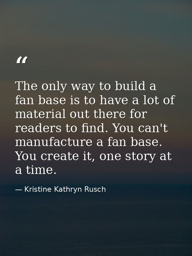 The only way to build a fan base is to have a lot of material out there for readers to find. You can't manufacture a fan — Kristine Kathryn Rusch