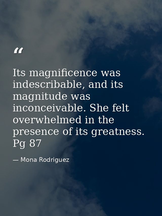 Its magnificence was indescribable, and its magnitude was inconceivable. She felt overwhelmed in the presence of its gre — Mona Rodriguez