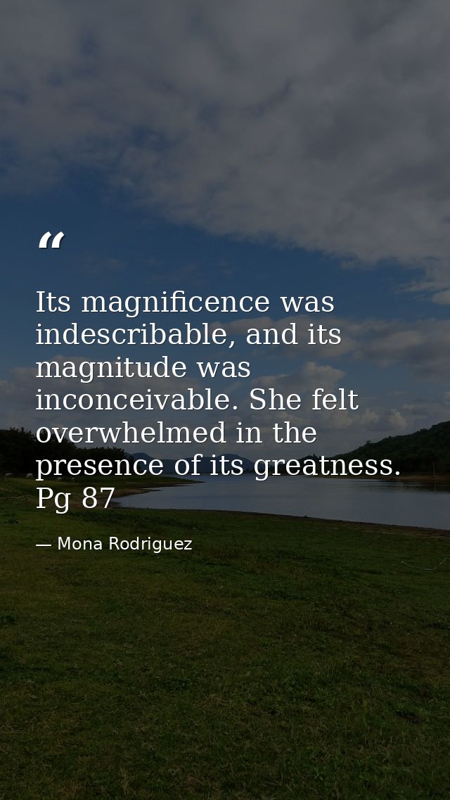 Its magnificence was indescribable, and its magnitude was inconceivable. She felt overwhelmed in the presence of its gre — Mona Rodriguez